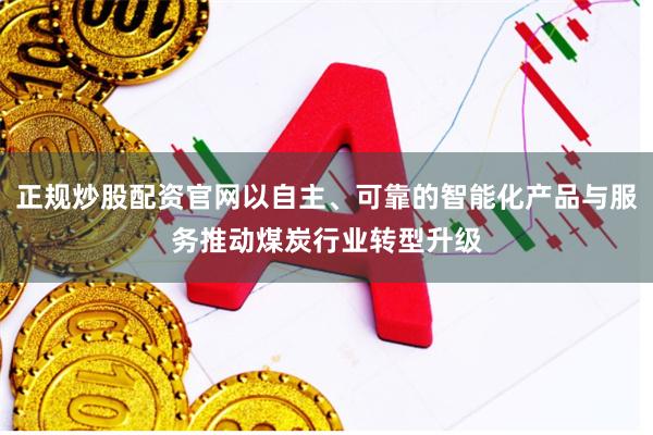 正规炒股配资官网以自主、可靠的智能化产品与服务推动煤炭行业转型升级