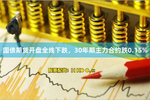 国债期货开盘全线下跌，30年期主力合约跌0.15%