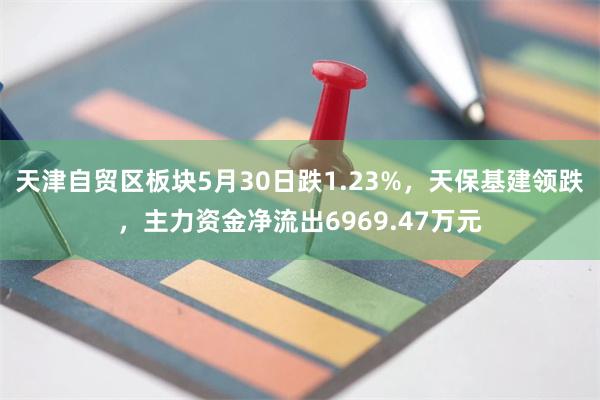 天津自贸区板块5月30日跌1.23%，天保基建领跌，主力资金净流出6969.47万元
