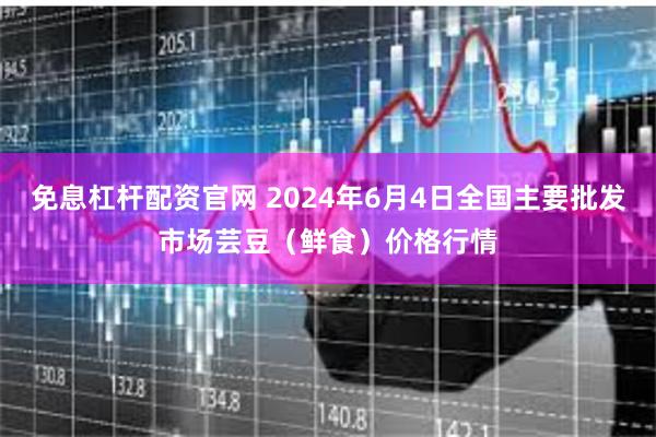 免息杠杆配资官网 2024年6月4日全国主要批发市场芸豆（鲜食）价格行情