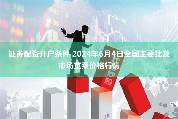 证券配资开户条件 2024年6月4日全国主要批发市场苋菜价格行情