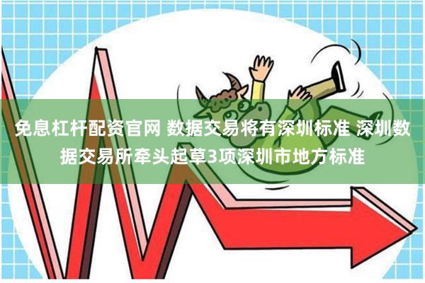 免息杠杆配资官网 数据交易将有深圳标准 深圳数据交易所牵头起草3项深圳市地方标准