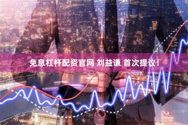 免息杠杆配资官网 刘益谦 首次提议！