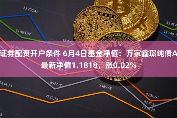 证券配资开户条件 6月4日基金净值：万家鑫璟纯债A最新净值1.1818，涨0.02%