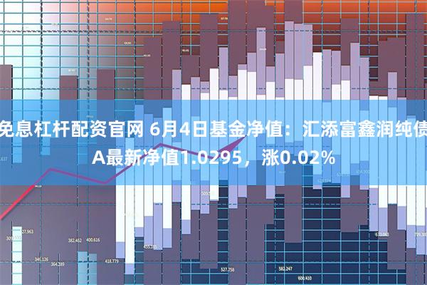 免息杠杆配资官网 6月4日基金净值：汇添富鑫润纯债A最新净值1.0295，涨0.02%