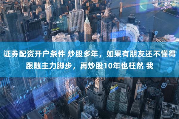 证券配资开户条件 炒股多年，如果有朋友还不懂得跟随主力脚步，再炒股10年也枉然 我