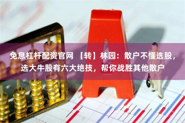 免息杠杆配资官网 【转】林园：散户不懂选股，选大牛股有六大绝技，帮你战胜其他散户