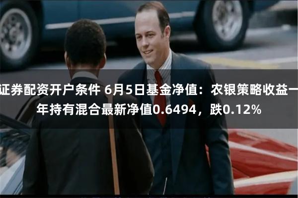 证券配资开户条件 6月5日基金净值：农银策略收益一年持有混合最新净值0.6494，跌0.12%