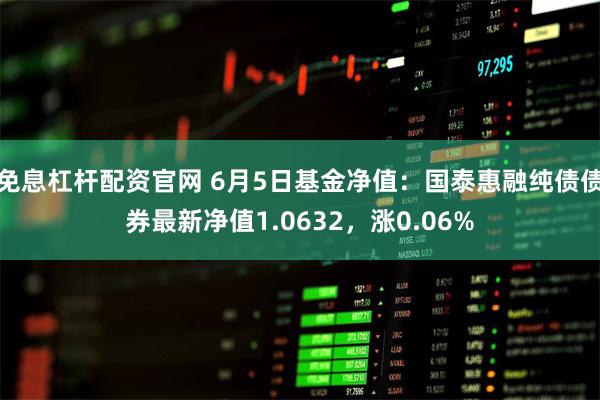 免息杠杆配资官网 6月5日基金净值：国泰惠融纯债债券最新净值1.0632，涨0.06%