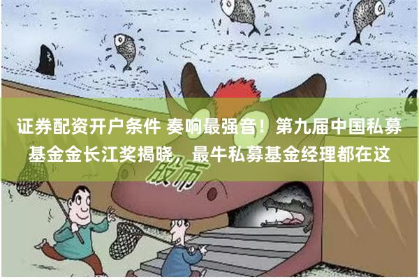 证券配资开户条件 奏响最强音！第九届中国私募基金金长江奖揭晓，最牛私募基金经理都在这