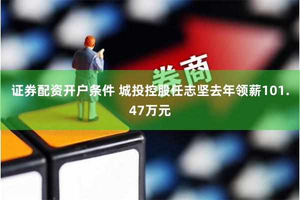 证券配资开户条件 城投控股任志坚去年领薪101.47万元