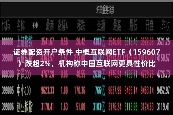 证券配资开户条件 中概互联网ETF（159607）跌超2%，机构称中国互联网更具性价比