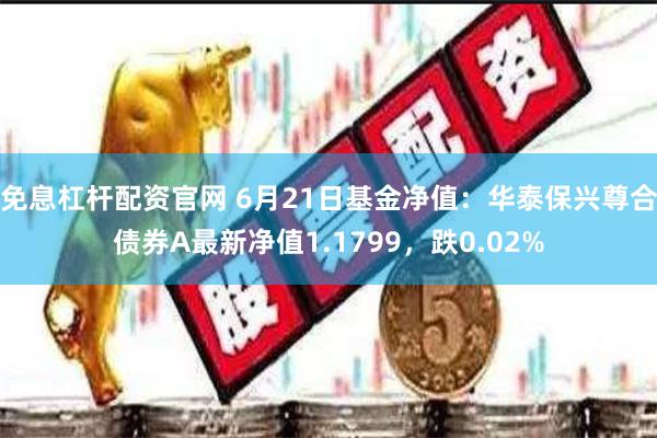 免息杠杆配资官网 6月21日基金净值：华泰保兴尊合债券A最新净值1.1799，跌0.02%