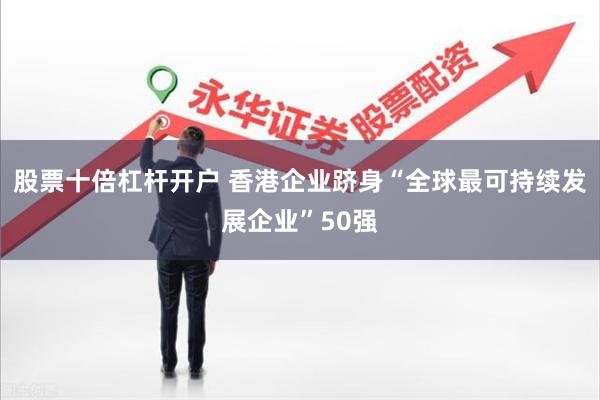 股票十倍杠杆开户 香港企业跻身“全球最可持续发展企业”50强