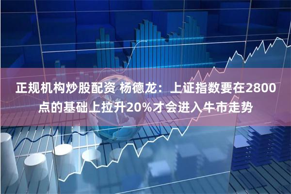 正规机构炒股配资 杨德龙：上证指数要在2800点的基础上拉升20%才会进入牛市走势