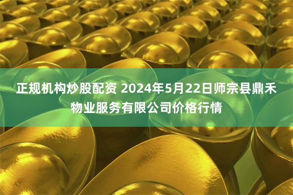 正规机构炒股配资 2024年5月22日师宗县鼎禾物业服务有限公司价格行情