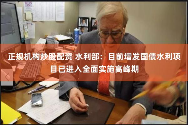 正规机构炒股配资 水利部：目前增发国债水利项目已进入全面实施高峰期