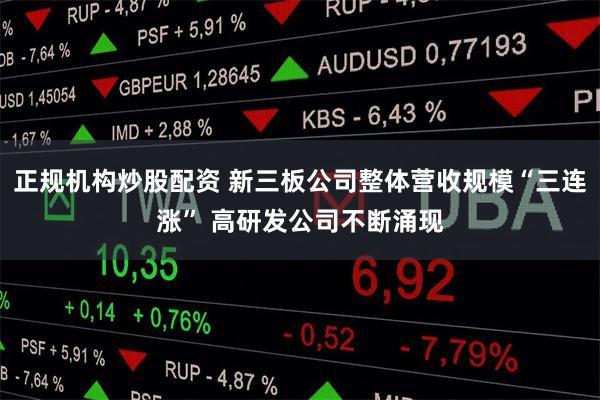 正规机构炒股配资 新三板公司整体营收规模“三连涨” 高研发公司不断涌现