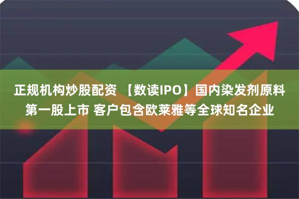 正规机构炒股配资 【数读IPO】国内染发剂原料第一股上市 客户包含欧莱雅等全球知名企业