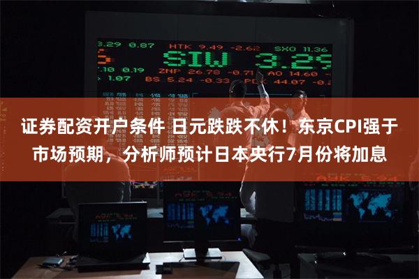 证券配资开户条件 日元跌跌不休！东京CPI强于市场预期，分析师预计日本央行7月份将加息