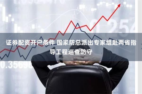 证券配资开户条件 国家防总派出专家组赴两省指导工程巡查防守