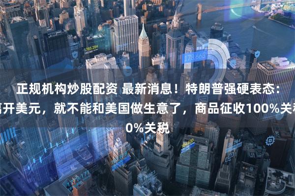正规机构炒股配资 最新消息！特朗普强硬表态：离开美元，就不能和美国做生意了，商品征收100%关税