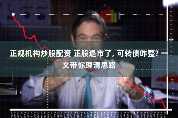 正规机构炒股配资 正股退市了, 可转债咋整? 一文带你理清思路