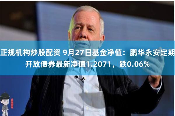 正规机构炒股配资 9月27日基金净值：鹏华永安定期开放债券最新净值1.2071，跌0.06%