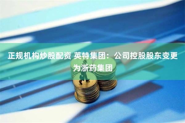 正规机构炒股配资 英特集团：公司控股股东变更为浙药集团