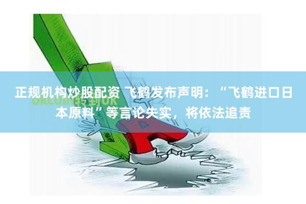 正规机构炒股配资 飞鹤发布声明：“飞鹤进口日本原料”等言论失实，将依法追责