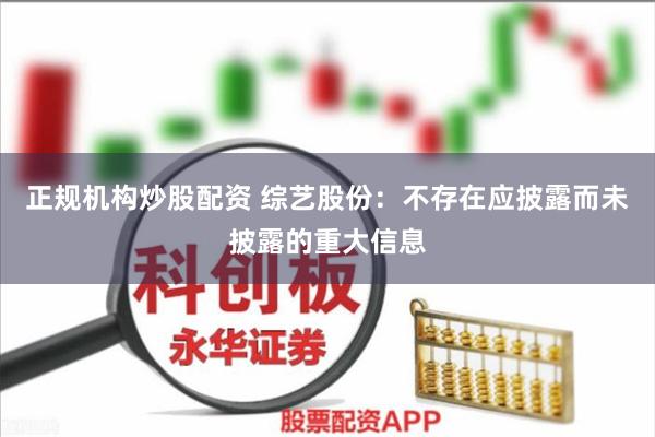 正规机构炒股配资 综艺股份：不存在应披露而未披露的重大信息