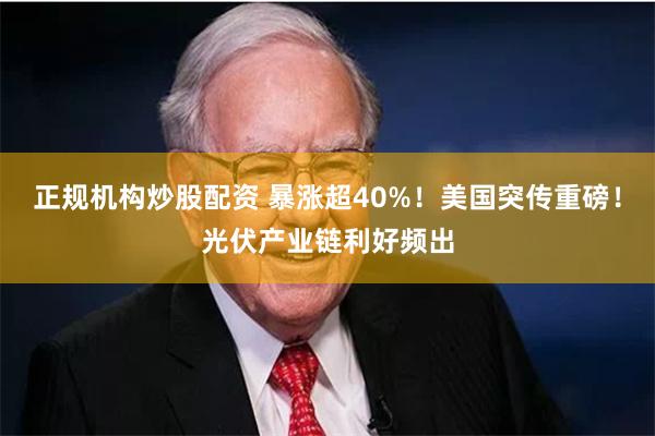 正规机构炒股配资 暴涨超40%！美国突传重磅！光伏产业链利好频出