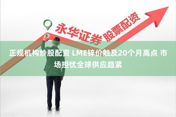 正规机构炒股配资 LME锌价触及20个月高点 市场担忧全球供应趋紧