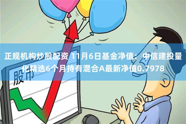 正规机构炒股配资 11月6日基金净值：中信建投量化精选6个月持有混合A最新净值0.7978