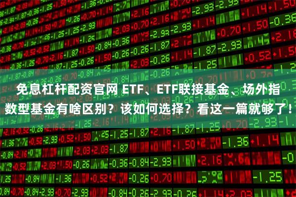 免息杠杆配资官网 ETF、ETF联接基金、场外指数型基金有啥区别？该如何选择？看这一篇就够了！