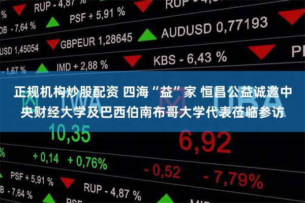 正规机构炒股配资 四海“益”家 恒昌公益诚邀中央财经大学及巴西伯南布哥大学代表莅临参访