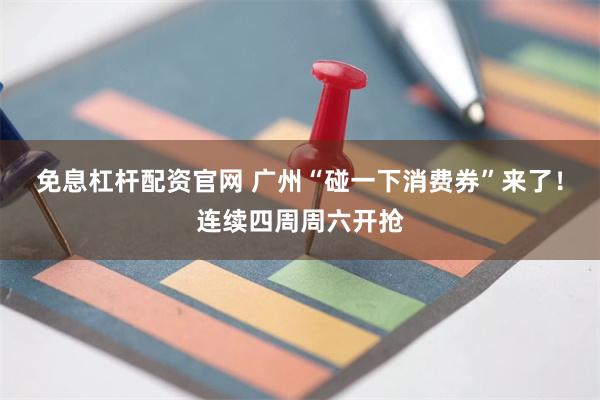 免息杠杆配资官网 广州“碰一下消费券”来了！连续四周周六开抢