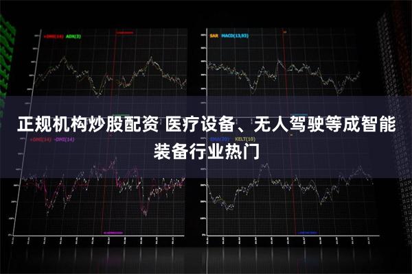 正规机构炒股配资 医疗设备、无人驾驶等成智能装备行业热门