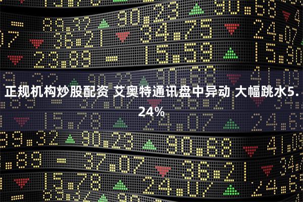 正规机构炒股配资 艾奥特通讯盘中异动 大幅跳水5.24%