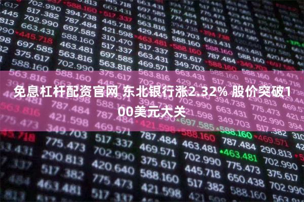免息杠杆配资官网 东北银行涨2.32% 股价突破100美元大关