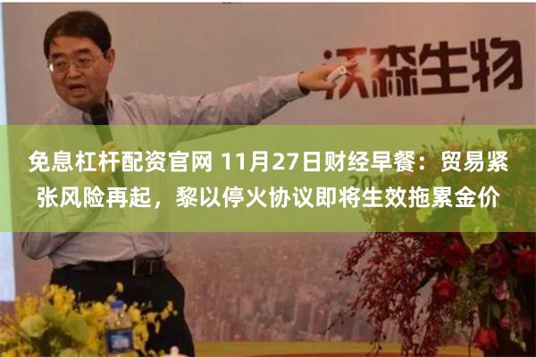 免息杠杆配资官网 11月27日财经早餐：贸易紧张风险再起，黎以停火协议即将生效拖累金价
