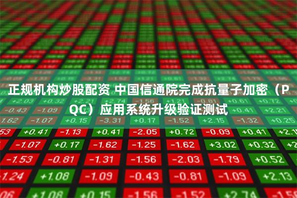 正规机构炒股配资 中国信通院完成抗量子加密（PQC）应用系统升级验证测试