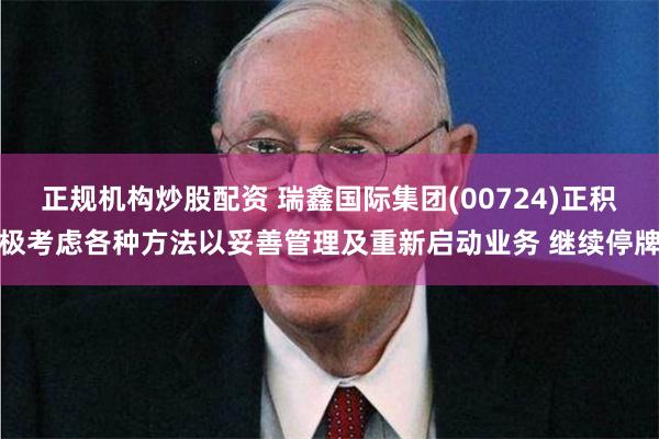 正规机构炒股配资 瑞鑫国际集团(00724)正积极考虑各种方法以妥善管理及重新启动业务 继续停牌