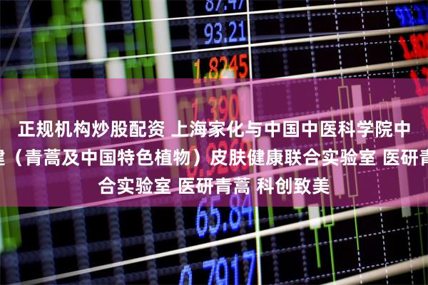 正规机构炒股配资 上海家化与中国中医科学院中药研究所共建（青蒿及中国特色植物）皮肤健康联合实验室 医研青蒿 科创致美