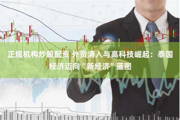 正规机构炒股配资 外资涌入与高科技崛起：泰国经济迈向“新经济”蓝图