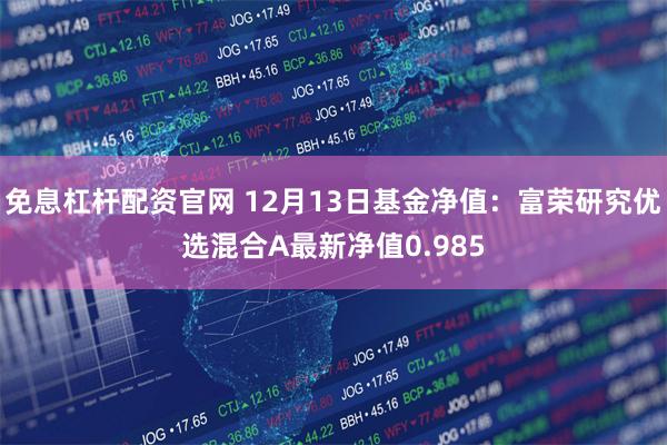 免息杠杆配资官网 12月13日基金净值：富荣研究优选混合A最新净值0.985