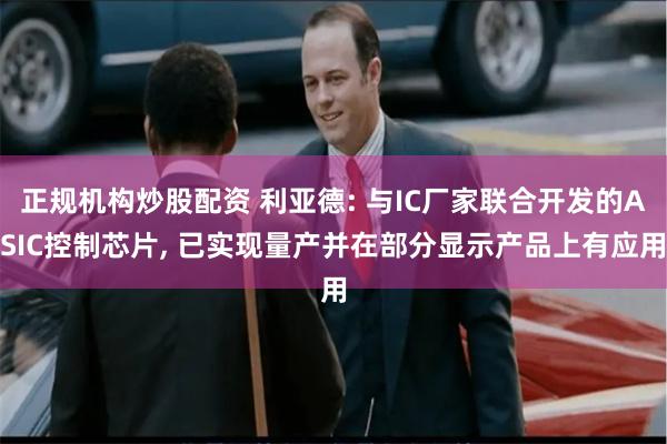 正规机构炒股配资 利亚德: 与IC厂家联合开发的ASIC控制芯片, 已实现量产并在部分显示产品上有应用