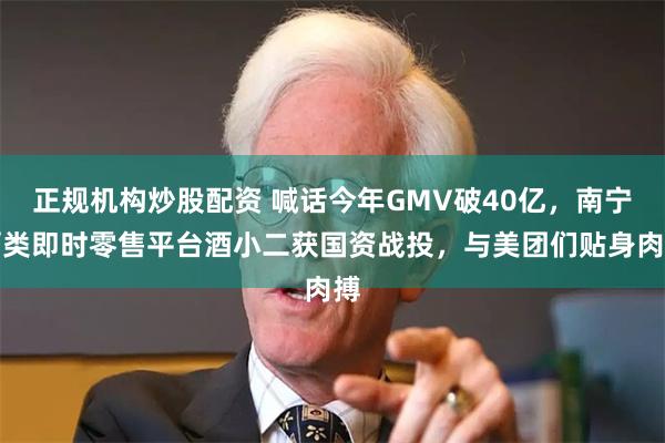 正规机构炒股配资 喊话今年GMV破40亿，南宁酒类即时零售平台酒小二获国资战投，与美团们贴身肉搏