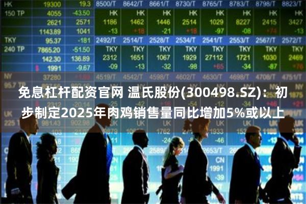 免息杠杆配资官网 温氏股份(300498.SZ)：初步制定2025年肉鸡销售量同比增加5%或以上