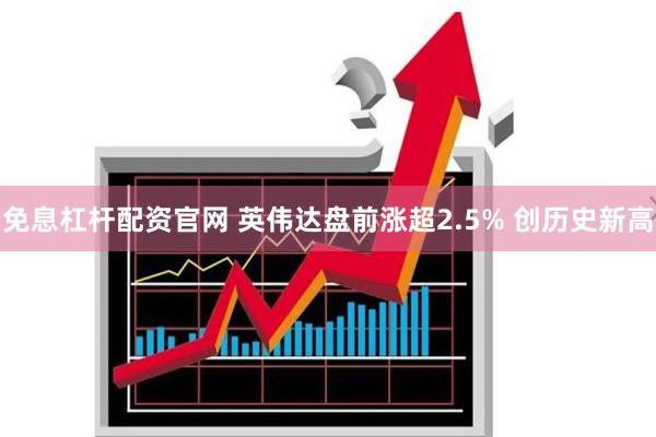 免息杠杆配资官网 英伟达盘前涨超2.5% 创历史新高